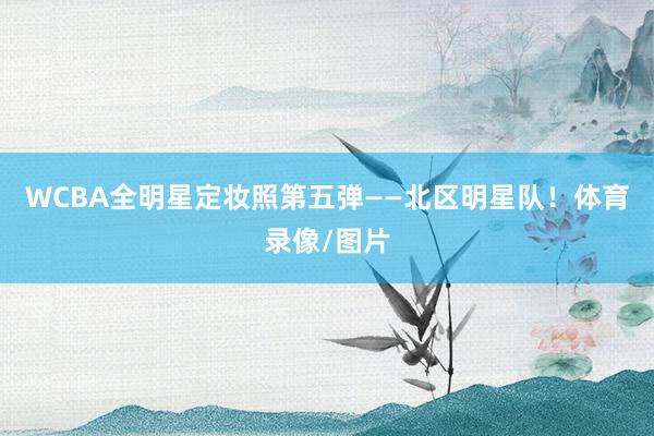 WCBA全明星定妆照第五弹——北区明星队！体育录像/图片