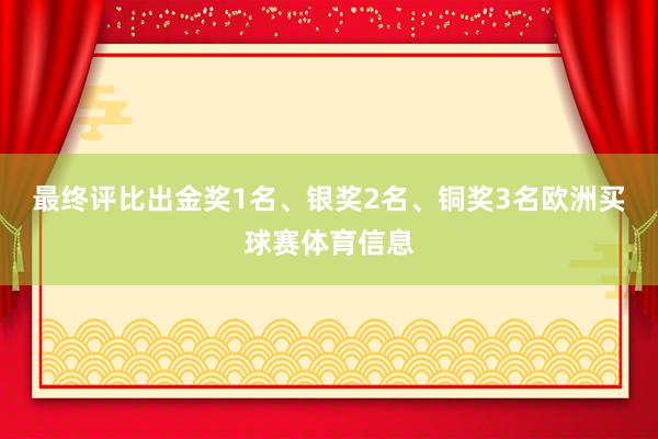 最终评比出金奖1名、银奖2名、铜奖3名欧洲买球赛体育信息