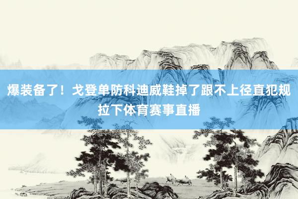 爆装备了！戈登单防科迪威鞋掉了跟不上径直犯规拉下体育赛事直播