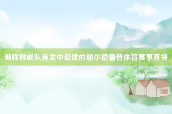 濒临挪威队首发中最矮的谢尔德鲁普体育赛事直播