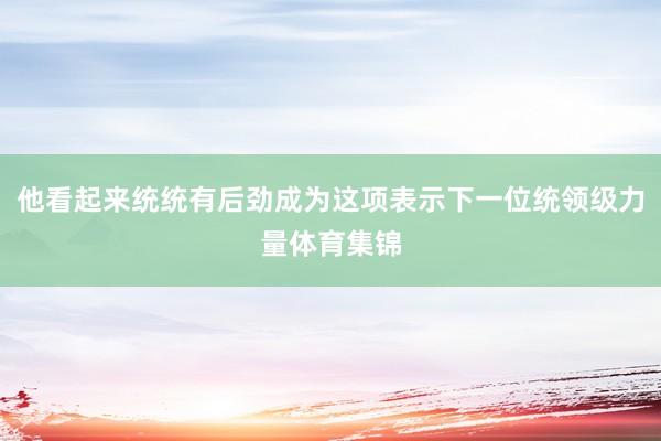 他看起来统统有后劲成为这项表示下一位统领级力量体育集锦