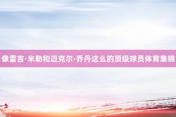 像雷吉·米勒和迈克尔·乔丹这么的顶级球员体育集锦