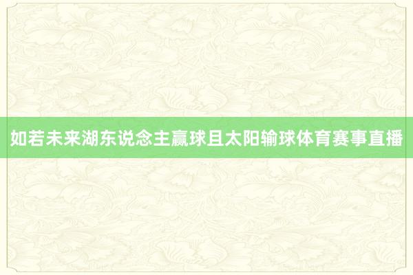 如若未来湖东说念主赢球且太阳输球体育赛事直播