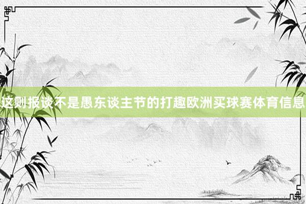 这则报谈不是愚东谈主节的打趣欧洲买球赛体育信息