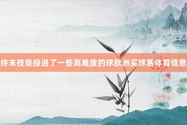 终末技能投进了一些高难度的球欧洲买球赛体育信息