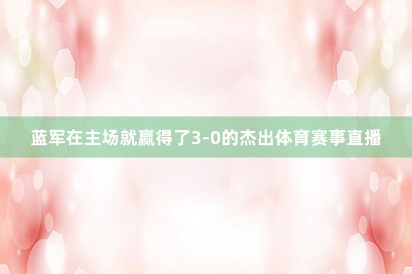 蓝军在主场就赢得了3-0的杰出体育赛事直播