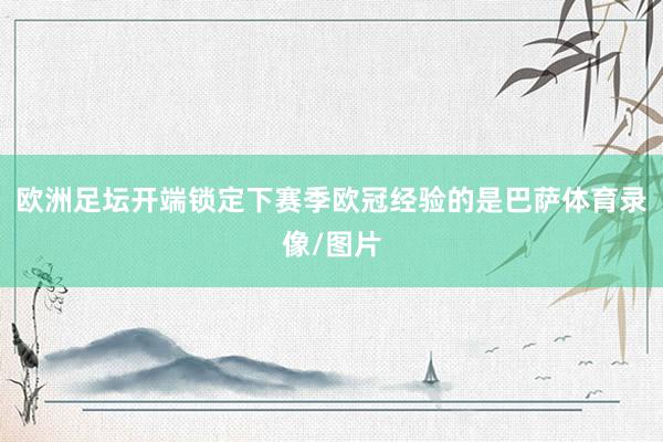 欧洲足坛开端锁定下赛季欧冠经验的是巴萨体育录像/图片