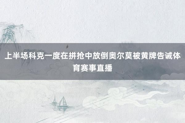 上半场科克一度在拼抢中放倒奥尔莫被黄牌告诫体育赛事直播