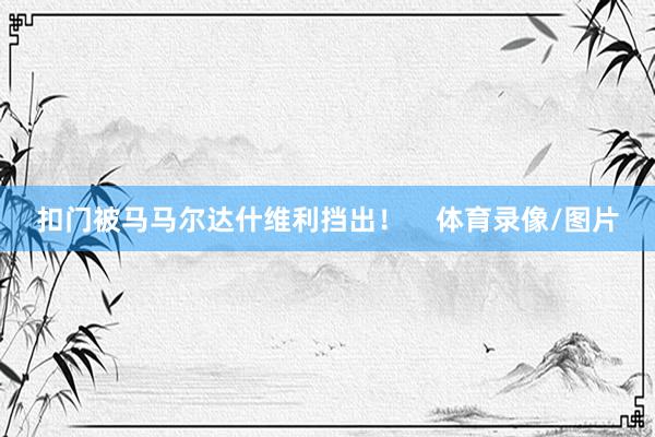 扣门被马马尔达什维利挡出！    体育录像/图片