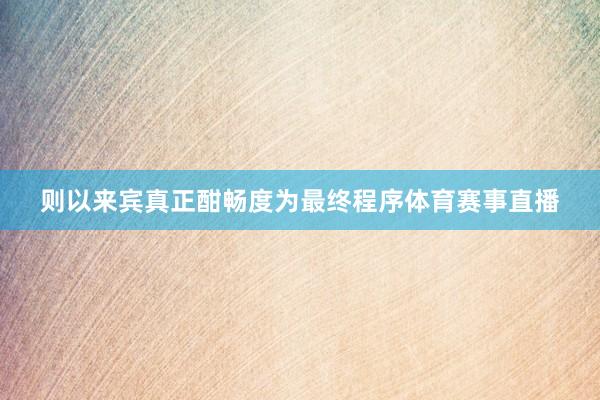 则以来宾真正酣畅度为最终程序体育赛事直播
