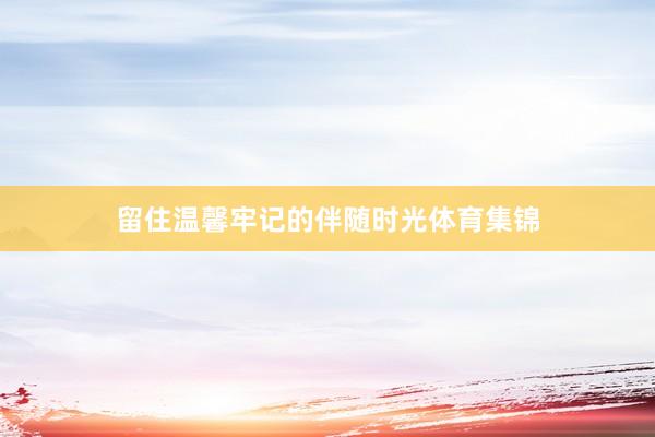 留住温馨牢记的伴随时光体育集锦