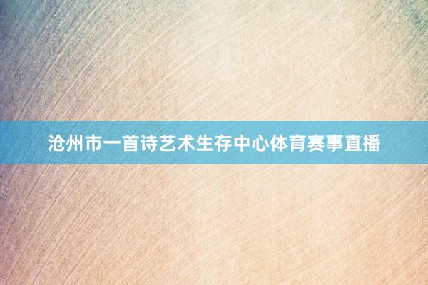 沧州市一首诗艺术生存中心体育赛事直播