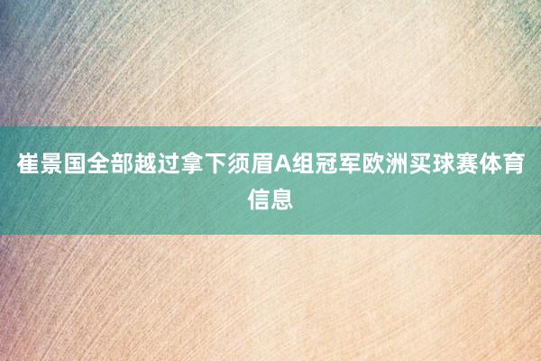 崔景国全部越过拿下须眉A组冠军欧洲买球赛体育信息