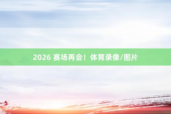 2026 赛场再会！体育录像/图片