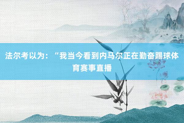 法尔考以为：“我当今看到内马尔正在勤奋踢球体育赛事直播