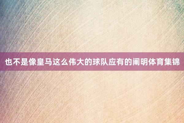 也不是像皇马这么伟大的球队应有的阐明体育集锦