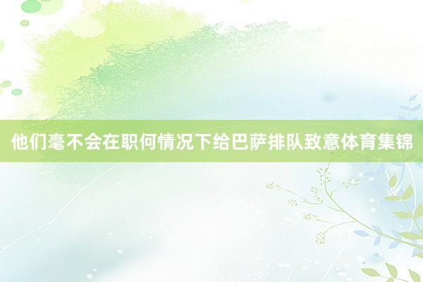 他们毫不会在职何情况下给巴萨排队致意体育集锦