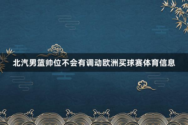 北汽男篮帅位不会有调动欧洲买球赛体育信息