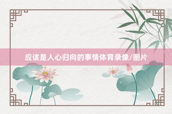应该是人心归向的事情体育录像/图片