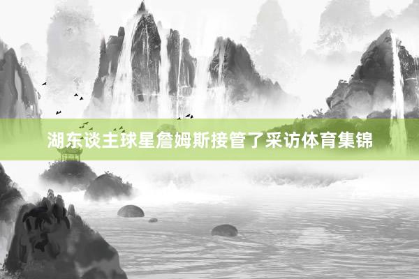 湖东谈主球星詹姆斯接管了采访体育集锦