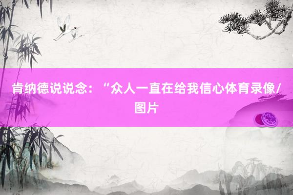 肯纳德说说念：“众人一直在给我信心体育录像/图片