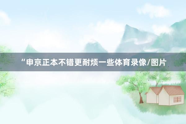 “申京正本不错更耐烦一些体育录像/图片