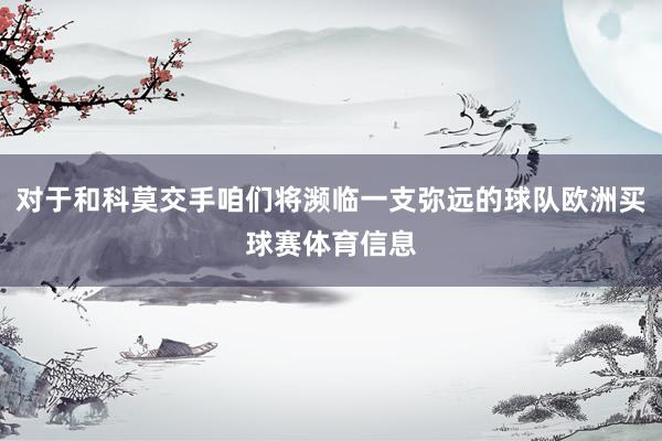 对于和科莫交手咱们将濒临一支弥远的球队欧洲买球赛体育信息