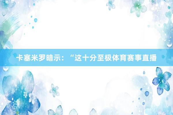 卡塞米罗暗示：“这十分至极体育赛事直播