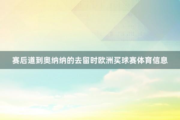 赛后道到奥纳纳的去留时欧洲买球赛体育信息