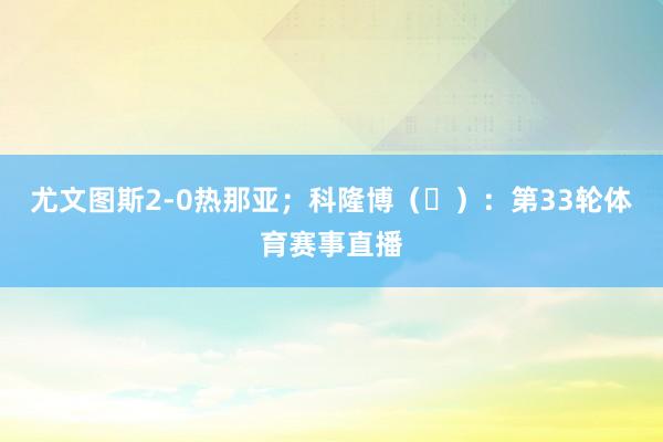 尤文图斯2-0热那亚;科隆博(⭕):第33轮体育赛事直播