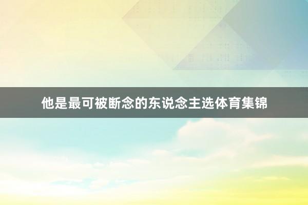 他是最可被断念的东说念主选体育集锦