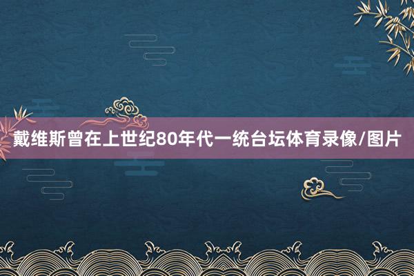 戴维斯曾在上世纪80年代一统台坛体育录像/图片