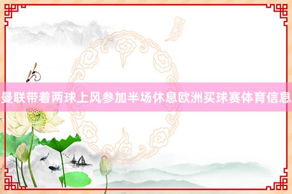 曼联带着两球上风参加半场休息欧洲买球赛体育信息
