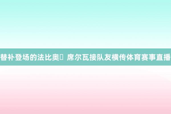 替补登场的法比奥・席尔瓦接队友横传体育赛事直播