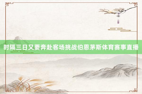 时隔三日又要奔赴客场挑战伯恩茅斯体育赛事直播