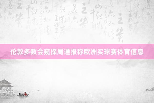 伦敦多数会窥探局通报称欧洲买球赛体育信息