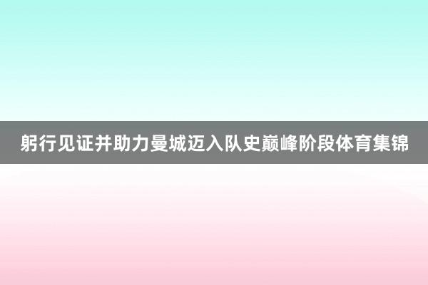 躬行见证并助力曼城迈入队史巅峰阶段体育集锦