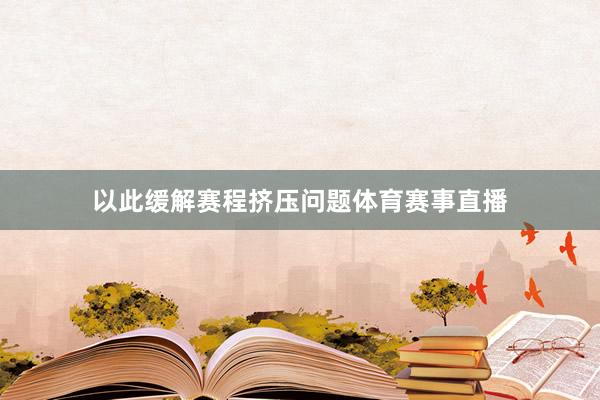 以此缓解赛程挤压问题体育赛事直播