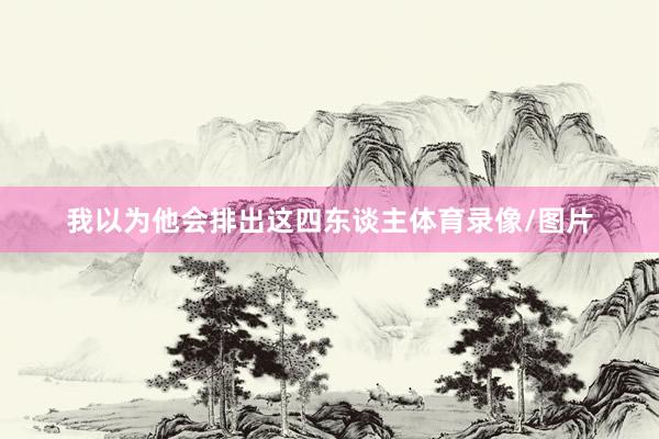 我以为他会排出这四东谈主体育录像/图片