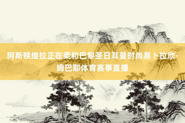 阿斯顿维拉正在柔和巴黎圣日耳曼时尚易卜拉欣-姆巴耶体育赛事直播