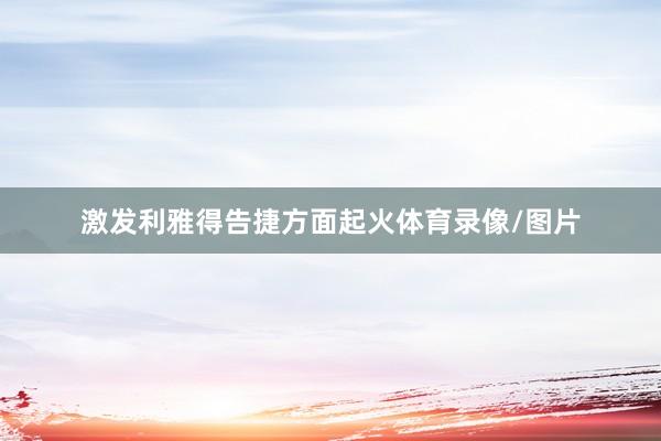 激发利雅得告捷方面起火体育录像/图片