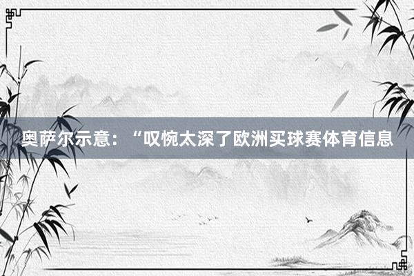 奥萨尔示意：“叹惋太深了欧洲买球赛体育信息