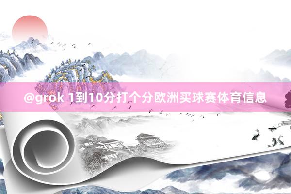 @grok 1到10分打个分欧洲买球赛体育信息