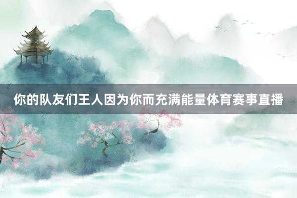 你的队友们王人因为你而充满能量体育赛事直播
