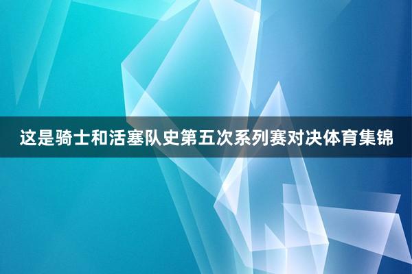 这是骑士和活塞队史第五次系列赛对决体育集锦
