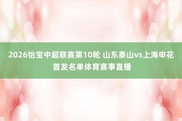2026怡宝中超联赛第10轮 山东泰山vs上海申花 首发名单体育赛事直播