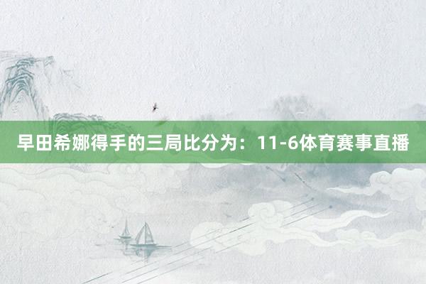 早田希娜得手的三局比分为：11-6体育赛事直播