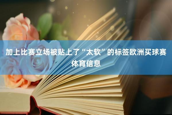 加上比赛立场被贴上了“太软”的标签欧洲买球赛体育信息