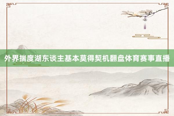 外界揣度湖东谈主基本莫得契机翻盘体育赛事直播