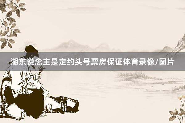 湖东说念主是定约头号票房保证体育录像/图片